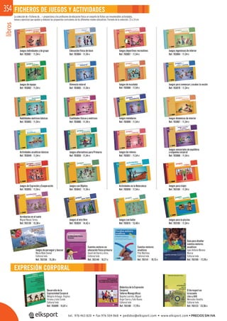 libros354
EXPRESIÓN CORPORAL
FICHEROS DE JUEGOS Y ACTIVIDADES
Juegos individuales y de grupo
Juegos de equipo
Habilidades motrices básicas
Actividades acuáticas básicas
Juegos de Expresión y Cooperación
Juegos para la piscina
Educación física de base
Gimnasia natural
Cualidades físicas y motrices
Juegos alternativos para Primaria
Juegos con Objetos
Juegos al aire libre
Desarrollo de la
Expresividad Corporal
Milagros Arteaga, Virginia
Viciana y Julio Conde
Editorial Inde
Cuentos motores en
educación física primaria
David del Barrio y otros.
Editorial Inde
Cuentos motores
acuáticos
Pilar Martínez
Editorial Inde
Guía para diseñar
cuentos motores
acuáticos
Juan Antonio Moreno
Murcia
Editorial Inde
Acrobacias en el suelo
Miguel Navas Torres.
Juegos deportivos recreativos
Juegos de escalada
Juegos malabares
Juegos de relevos
Juegos sensoriales de equilibrio
y esquema corporal
Actividades en la Naturaleza
Juegos con balón
Didáctica de la Expresión
Corporal.
Talleres Monográﬁcos
Begoña Learreta, Miguel
Ángel Sierra y Txiki Ruano
Editorial Inde
Juegos ingeniosos de interior
Juegos de perseguir y buscar
María Mate Damel
Editorial Inde
Juegos para comenzar y acabar la sesión
Juegos dinámicos de interior
Juegos para viajes
El Acrosport en
la escuela
Libro y DVD
Mercedes Venetta
Editorial Inde
La colección de «Ficheros de…» proporciona a los profesores de educación física un conjunto de ﬁchas con innumerables actividades,
tareas y ejercicios que ayudan a elaborar las propuestas curriculares de los diferentes niveles educativos. Formato de la colección: 23 x 14 cm.
Ref. 703001 11,54€
Ref. 703002 11,54€
Ref. 703004 11,54€ Ref. 703007 11,54€ Ref. 703064 11,54€
Ref. 703005 11,54€ Ref. 703008 11,54€ Ref. 703079 11,54€
Ref. 703003 11,54€ Ref. 703006 11,54€ Ref. 703009 11,54€ Ref. 703067 11,54€
Ref. 703049 11,54€ Ref. 703050 11,54€ Ref. 703051 11,54€ Ref. 703066 11,54€
Ref. 703055 11,54€ Ref. 703043 11,54€ Ref. 703058 11,54€ Ref. 703104 11,54€
Ref. 703139 15,38€ Ref. 703024 14,42€ Ref. 703015 13,46€ Ref. 703105 11,54€
Ref. 703158 15,38€ Ref. 703140 18,27€ Ref. 703141 19,13€ Ref. 703169 17,29€
Ref. 703099 15,87€ Ref. 703100 17,79€ Ref. 703123 23,56€
tel. 976 463 820 • fax 976 504 868 • pedidos@elksport.com • www.elksport.com • PRECIOS SIN IVA
 