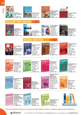 libros358
Discapacidades
Motoras y Sensoriales
en Primaria
Monserrat Comellas y
Carles Estraux
Editorial Inde
Unidades didácticas para
Primaria III
Habilidades y destrezas
básicas
- Pásame el balón.
- Indiacas, planchas,
raquetas, bates…
- Jugamos con el stick.
Marta Capllonch Bujosa
Editorial Inde
Unidades didácticas
para Primaria VII
- Controlamos nuestro
cuerpo.
- Nos orientamos en el
espacio y en el tiempo.
- ¡Cómo nos gusta jugar!
Grupo EFICREA
Editorial Inde
Unidades didácticas
para
Secundaria VIII
Orientación
Álvaro Sicilia y
M.ª Luisa Rivadeneyra
Editorial Inde
Educación Física y
discapacidades motrices
Jean-Pierre Garel
Editorial Inde
Unidades Didácticas para
Secundaria XI
Aprendizaje de las
habilidades gimnásticas.
Una propuesta a través de
minicircuitos
Mercedes Vernetta, Jesús
López Bedoya, Francisco
Panadero
Editorial Inde
El juego y los alumnos
con discapacidad
- La integración
por los juegos.
- Juegos especíﬁcos.
- Juegos motrices
sensibilizadores.
Mercedes Ríos Hernández
Editorial Paidotribo
Unidades didácticas para
Primaria I
- Bailando en la escuela.
- El cuerpo expresivo.
- Material alternativo y
percepción.
Marta Castañer y
Oleguer Camerino
Editorial Inde
Propuestas prácticas
de Educación Física
inclusiva para la etapa
de Secundaria
Nuria Mendoza Laiz
Editorial Inde
Inclusión en Educación
Física
Las claves del éxito para la
inclusión del alumnado con
capacidades diferentes
Hernández Vázquez, F.J.
(coord.)
Editorial Inde
Unidades didácticas
para Primaria V
- Descubrimos el cuerpo.
- Somos equilibristas.
- Perdidos en el espacio y
en el tiempo.
Grupo EFICREA
Editorial Inde
Unidades didácticas para
Primaria VIII
- Circulemos en bicicleta.
- Carreras de orientación.
- Montamos un circo.
Josep Invernó Curós
Editorial Inde
Bailes de Salón.
Unidades didácticas
para Sencudaria III
Libro y DVD
César Salomó
Editorial Inde
Unidades Didácticas
para Secundaria XII
Deporte con
imaginación
Roser Rovira Marquès
Editorial Inde
Unidades didácticas para
Primaria II
Los nuevos juegos de
siempre
- El mundo de los zancos.
- Juegos malabares.
- Juegos de calle.
Xavier Aguado y
Ana Fernández
Editorial Inde
Unidades didácticas
para Primaria VI
- Exploramos nuestras
habilidades.
- Somos espontáneos y
naturales.
- Disfrutamos jugando.
Grupo EFICREA
Editorial Inde
Unidades didácticas para
Primaria XI
- Cada vez somos más
hábiles.
- Lanzas y recibes.
- Comunicamos lo que
sentimos.
Grupo EFICREA
Editorial Inde
Unidades didácticas para
Secundaria V
Expresión corporal
Acompañado con CD
Más de 700 ejercicios de
expresión corporal y 50
de relajación que pueden
ser realizados a cualquier
edad y por personas con
minusvalías físicas o
sensoriales.
Olga Ruibal Plana
Editorial Inde
Unidades Didácticas para
Secundaria XIII
Juegos de oposición
Carol Galanó Muñoz
Editorial Inde Nota:
En libros el I.V.A. es de tipo superreducido.
Si necesitas algún libro o artículo y no lo encuentras en nuestro catálogo, no dudes en consultarnos. Seguro que te lo conseguiremos.
Los deportes de raqueta
Modalidades lúdico-
deportivas con
diferentes implementos
Rut Aznar Miralles
Editorial Inde
El tenis en la escuela
Gema Torres Luque,
Luis Carrasco Páez
Editorial Inde
Iniciación a los deportes
de equipo
Domingo Blázquez
Editorial Inde
Iniciación a los
deportes con Raqueta
VVAA
Editorial Paidotribo
Ref. 701084 13,46€
EDUCACIÓN FÍSICA ADAPTADA
UNIDADES DIDÁCTICAS
Ref. 703063 15,87€ Ref. 703061 19,23€ Ref. 703156 19,23€
Ref. 703096 16,35€ Ref. 703102 17,79€ Ref. 701027 19,23€ Ref. 703062 18,27€
Ref. 703151 16,35€ Ref. 703027 15,87€ Ref. 703028 15,87€ Ref. 703029 15,87€
Ref. 703031 15,87€ Ref. 703032 15,87€ Ref. 703033 15,87€ Ref. 703034 15,87€
Ref. 703035 15,87€ Ref. 703045 24,04€ Ref. 703039 18,75€ Ref. 703042 15,87€
Ref. 703046 15,87€ Ref. 703047 15,87€ Ref. 703048 15,87€
tel. 976 463 820 • fax 976 504 868 • pedidos@elksport.com • www.elksport.com • PRECIOS SIN IVA
 