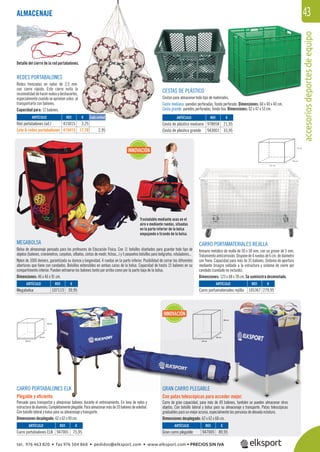 accesoriosdeportesdeequipo
43
d
REDES PORTABALONES
Redes trenzadas en nylon de 3,5 mm.
con cierre rápido. Este cierre evita la
incomodidaddehacernudosydeshacerlos,
especialmente cuando se aprietan solos, al
transportarla con balones.
Capacidad para: 12 balones.
MEGABOLSA
Bolsa de almacenaje pensada para los profesores de Educación Física. Con 11 bolsillos diseñados para guardar todo tipo de
objetos (balones, cronómetros, carpetas, silbatos, cintas de medir, ﬁchas...) y 5 pequeños bolsillos para bolígrafos, rotuladores...
Nylon de 1000 deniers, garantizada su dureza y longevidad. 4 ruedas en la parte inferior. Posibilidad de cerrar las diferentes
aberturas que tiene con candados. Bolsillos extensibles en ambas caras de la bolsa. Capacidad de hasta 15 balones en su
compartimento interior. Pueden extraerse los balones tanto por arriba como por la parte baja de la bolsa.
Dimensiones: 46 x 46 x 91 cm.
CARRO PORTABALONES ELK
Plegable y eﬁciente.
Pensado para transportar y almacenar balones durante el entrenamiento. En lona de nylon y
estructuradealuminio.Completamenteplegable.Paraalmacenarmásde20balonesdevoleibol.
Con bolsillo lateral y bolsa para su almacenaje y transporte.
Dimensiones desplegado: 62 x 62 x 49 cm.
GRAN CARRO PLEGABLE
Con patas telescópicas para acceder mejor.
Carro de gran capacidad, para más de 40 balones, también se pueden almacenar otros
objetos. Con bolsillo lateral y bolsa para su almacenaje y transporte. Patas telescópicas
graduables para un mejor acceso, especialmente las personas de elevada estatura.
Dimensiones desplegado: 62 x 62 x 68 cm.
Detalle del cierre de la red portabalones.
Trasladable mediante asas en el
aire o mediante ruedas, situadas
en la parte inferior de la bolsa
empujando o tirando de la bolsa.
CESTAS DE PLÁSTICO
Cestas para almacenar todo tipo de materiales.
Cesta mediana: paredes perforadas, fondo perforado. Dimensiones: 60 x 40 x 40 cm.
Cesta grande: paredes perforadas, fondo liso. Dimensiones: 62 x 47 x 53 cm.
ALMACENAJE
REF. €
415015 3,25
415415 17,70 2,95
REF. €
107113 39,95
REF. €
105367 279,95
REF. €
978058 21,95
943001 33,95
REF. €
947001 75,95
REF. €
947005 89,95
Cada unidadARTÍCULO
Red portabalones (ud.)
Lote 6 redes portabalones
ARTÍCULO
Megabolsa
ARTÍCULO
Carro portamateriales rejilla
ARTÍCULO
Cesta de plástico mediana
Cesta de plástico grande
ARTÍCULO
Carro portabalones ELK
ARTÍCULO
Gran carro plegable
CARRO PORTAMATERIALES REJILLA
Armario metálico de malla de 50 x 50 mm. con un grosor de 5 mm.
Tratamientoanticorrosión.Disponede4ruedasde6cm.dediámetro
con freno. Capacidad para más de 35 balones. Sistema de apertura
mediante bisagra soldada a la estructura y sistema de cierre por
candado (candado no incluido).
Dimensiones: 123 x 68 x 78 cm. Se suministra desmontado.
INNOVACIÓN
INNOVACIÓN
123 cm
78 cm
68 cm
tel. 976 463 820 • fax 976 504 868 • pedidos@elksport.com • www.elksport.com • PRECIOS SIN IVA
 