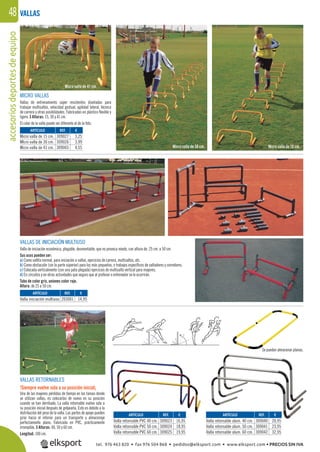 accesoriosdeportesdeequipo48
MICRO VALLAS
Vallas de entrenamiento súper resistentes diseñadas para
trabajar multisaltos, velocidad gestual, agilidad lateral, técnica
de carrera y otras posibilidades. Fabricadas en plástico ﬂexible y
ligero. 3 Alturas: 15, 30 y 41 cm.
El color de la valla puede ser diferente al de la foto.
VALLAS DE INICIACIÓN MULTIUSO
Valla de iniciación económica, plegable, desmontable, que no provoca miedo, con altura de: 25 cm. a 50 cm.
Sus usos pueden ser:
a) Como vallita normal, para iniciación a vallas, ejercicios de carrera, multisaltos, etc.
b) Como obstaculín (sin la parte súperior) para los más pequeños, o trabajos especíﬁcos de saltadores y corredores.
c) Colocada verticalmente (con una pata plegada) ejercicios de multisalto vertical para mayores.
d) En circuitos y en otras actividades que seguro que al profesor o entrenador se le ocurrirán.
Tubo de color gris, uniones color rojo.
Altura: de 25 a 50 cm.
VALLAS RETORNABLES
!Siempre vuelve sola a su posición inicial¡
Una de las mayores pérdidas de tiempo en las tareas donde
se utilizan vallas, es colocarlas de nuevo en su posición
cuando se han derribado. La valla retornable vuelve sola a
su posición inicial después de golpearla. Esto es debido a la
distribución del peso de la valla. Las partes de apoyo pueden
girar hacia el interior para un transporte y almacenaje
perfectamente plano. Fabricada en PVC, prácticamente
irrompible. 3 Alturas: 40, 50 y 60 cm.
Longitud: 100 cm.
Se pueden almacenar planas.
VALLAS
REF. €
309027 3,25
309026 3,99
309065 4,55
REF. €
203001 14,95
REF. €
309023 16,95
309024 18,95
309025 19,95
REF. €
309040 20,95
309041 23,95
309042 32,95
ARTÍCULO
Micro valla de 15 cm.
MIcro valla de 30 cm.
Micro valla de 41 cm.
ARTÍCULO
Valla iniciación multiuso
ARTÍCULO
Valla retornable PVC 40 cm.
Valla retornable PVC 50 cm.
Valla retornable PVC 60 cm.
ARTÍCULO
Valla retornable alum. 40 cm.
Valla retornable alum. 50 cm.
Valla retornable alum. 60 cm.
Micro valla de 30 cm. Micro valla de 15 cm.
Micro valla de 41 cm.
tel. 976 463 820 • fax 976 504 868 • pedidos@elksport.com • www.elksport.com • PRECIOS SIN IVA
 
