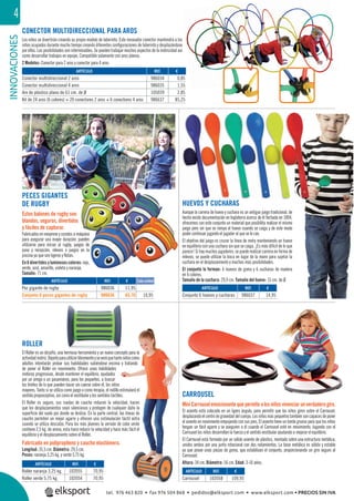 INNOVACIONES4
CONECTOR MULTIDIRECCIONAL PARA AROS
Los niños se divertirán creando su propio modelo de laberinto. Este innovador conector mantendrá a los
niños ocupados durante mucho tiempo creando diferentes conﬁguraciones de laberinto y desplazándose
por ellos. Las posibilidades son interminables. Se pueden trabajar muchos aspectos de la motricidad así
como desarrollar trabajos en equipo. Compatible solamente con aros planos.
2 Modelos: Conector para 2 aros y conector para 4 aros.
CARROUSEL
Mini Carrousel emocionante que permite a los niños vivenciar un verdadero giro.
El asiento está colocado en un ligero ángulo, para permitir que los niños giren sobre el Carrousel,
desplazandoelcentrodegravedaddelcuerpo.Losniñosmáspequeñostambiénsoncapacesdeponer
el asiento en movimiento empujando con sus pies. El asiento tiene un borde grueso para que los niños
tengan un fácil agarre y se aseguren a él cuando el Carrousel esté en movimiento. Jugando con el
Carrousel los niños desarrollan la fuerza y el sentido vestibular ayudando a mejorar el equilibrio.
El Carrousel está formado por un sólido asiento de plástico, montado sobre una estructura metálica,
unidos ambos por una junta rotacional con dos rodamientos. La base metálica es sólida y estable
ya que posee unas piezas de goma, que estabilizan el conjunto, proporcionando un giro seguro al
Carrousel.
Altura: 34 cm. Diámetro: 56 cm. Edad: 3-10 años.
PECES GIGANTES
DE RUGBY
Estos balones de rugby son
blandos, seguros, divertidos
y fáciles de capturar.
Fabricados en neopreno y cosidos a máquina
para asegurar una mayor duración, pueden
utilizarse para iniciar al rugby, juegos de
pase y recepción, relevos o juegos en la
piscina ya que son ligeros y ﬂotan.
En 6 divertidos y luminosos colores: rojo,
verde, azul, amarillo, violeta y naranja.
Tamaño: 71 cm.
HUEVOS Y CUCHARAS
Aunque la carrera de huevo y cuchara es un antiguo juego tradicional, de
hecho existe documentación en Inglaterra acerca de él fechada en 1894,
ofrecemos con este conjunto un material que posibilita realizar el mismo
juego pero sin que se rompa el huevo cuando se caiga y de este modo
poder continuar jugando el jugador al que se le cae.
El objetivo del juego es cruzar la línea de meta manteniendo un huevo
en equilibrio con una cuchara sin que se caiga. ¡Es más difícil de lo que
parece! Si hay muchos jugadores, se puede realizar carrera en forma de
relevos, se puede utilizar la boca en lugar de la mano para sujetar la
cuchara en el desplazamiento y muchas más posibilidades.
El conjunto lo forman: 6 huevos de goma y 6 cucharas de madera
en 6 colores.
Tamaño de la cuchara: 29,9 cm. Tamaño del huevo: 15 cm. de Ø.REF. €
986036 11,95
986636 65,70 10,95
REF. €
986037 14,95
REF. €
102058 109,95
ARTÍCULO
Pez gigante de rugby
Conjunto 6 peces gigantes de rugby
ARTÍCULO
Conjunto 6 huevos y cucharas
ARTÍCULO
Carrousel
REF. €
986034 0,85
986035 1,55
105039 2,85
986637 85,25
ARTÍCULO
Conector multidireccional 2 aros
Conector multidireccional 4 aros
Aro de plástico plano de 61 cm. de Ø
Kit de 24 aros (6 colores) + 20 conectores 2 aros + 6 conectores 4 aros
REF. €
102055 70,95
102054 70,95
ARTÍCULO
Roller naranja 3,25 kg.
Roller verde 5,75 kg.
ROLLER
El Roller es un desafío, una hermosa herramienta y un nuevo concepto para la
actividadmotriz.Dejarloparautilizarlibrementeyseveráquetantoniñoscomo
adultos intentarán probar sus habilidades subiéndose encima y tratando
de poner el Roller en movimiento. Ofrece unas habilidades
motoras progresivas, desde mantener el equilibrio, ayudados
por un amigo o un pasamanos, para los pequeños, a buscar
los límites de lo que pueden hacer sin caerse sobre él, los niños
mayores. Tanto si se utiliza como juego o como terapia, el rodillo estimulará el
sentido propioceptivo, así como el vestibular y los sentidos táctiles.
El Roller es seguro, sus ruedas de caucho reducen la velocidad, hacen
que los desplazamientos sean silenciosos y protegen de cualquier daño la
superﬁcie del suelo por donde se desliza. En la parte central, las líneas de
caucho permiten un mejor agarre y ofrecen una estimulación táctil extra
cuando se utiliza descalzo. Para los más jóvenes la versión de color verde
contiene 2,5 kg. de arena, esta hace reducir la velocidad y hace más fácil el
equilibrio y el desplazamiento sobre el Roller.
Fabricado en polipropileno y caucho elastómero.
Longitud: 35,5 cm. Diámetro: 29,5 cm.
Pesos: naranja 3,25 kg. y verde 5,75 kg.
s
máquina
pueden
egos de
s en la
es: rojo,
nja.
Cada unidad
tel. 976 463 820 • fax 976 504 868 • pedidos@elksport.com • www.elksport.com • PRECIOS SIN IVA
 