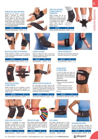 medicinadeportiva
65
MUÑEQUERA VENDA NEOPRENO
Diseñada para dar sujeción a muñecas
débiles o lesionadas sin inmovilizar.
Neopreno ligero que mantiene el calor
corporal aliviando el dolor, favoreciendo
la cicatrización y manteniendo la muñeca
ﬂexible. Apertura para el pulgar que facilita
su colocación y ajuste. Presenta pequeños
poros en el material para poder utilizarla todo
el día cómodamente. Bilateral.
TOBILLERA AJUSTABLE
ESTABILIZADORA DE
LIGAMENTOS
Tobillera ajustable que una vez
adaptada se refuerza con unas
cinchas tensoras cruzadas aportando
a la articulación una gran estabilidad
y convirtiéndola en una tobillera
“activa”. Ocupa muy poco
espacio, por lo que cabe en
cualquier calzado.
CINCHA ROTULIANA
Cincha rotuliana ajustable recomendada para
disminuir la presión de la rótula. Se ajusta a
cualquier contorno de rodilla. Versiones en
distintos colores. Indicada en el “síndrome de
Osgood-Schlatter”.
FAJA LUMBAR
Faja elástica ajustable ligera con ﬂejes
metálicos ﬂexibles. Fabricada en material
muy transpirable. Se ajusta perfectamente,
resultando muy cómoda. Una segunda banda
elástica proporciona una sujeción añadida.
MUSLERA AJUSTABLE DE NEOPRENO
Muslera ajustable de neopreno con forma anatómica
y cierre de velcro que permite ajustarse a contornos de
muslos muy distintos.
RODILLERAS PROTECTORAS
Rodilleras con almohadillas de espuma
extralargas y contorneadas en el centro
para mayor protección y ajuste con la rótula.
Elásticos para evitar el deslizamiento.
Extremos reforzados para mayor duración.
FAJA BANDA NEOPRENO
Se ajusta perfectamente, resultando muy
cómoda. Este soporte ligero de neopreno da
compresiónalacintura.Tallaúnica,colornegro.
CODERA AJUSTABLE
Codera de neopreno con velcros en talla única.
Proporciona compresión y calor que alivia el dolor
y mantiene ﬂexible la articulación.
CINCHA EPICONDILITIS
Cincha ligera de fácil colocación indicada para
el conocido “codo de tenis” y/o “codo de golf”.
RODILLERA AJUSTABLE
ESTABILIZADORA
Rodillera ajustable que una vez adaptada se refuerza
con unas cinchas tensoras cruzadas aportando a la
articulación una gran estabilidad y convirtiéndola en una
rodillera “activa”.
ESTABILIZADOR
DE RÓTULA MAX
La cincha de doble acción aplica una
presión constante encima y debajo de la
rótula aliviando el dolor producido por las
rodillas débiles a causa de sobreesfuerzo
y degeneración.
Mecanismos de acción:
• Mejora la funcionalidad y elevación de
la rótula.
• controla la subluxación de rodilla.
• reduce la desviación de cuádriceps
causante de erosiones en la rótula.
Talla única.
CINCHA SUPRA ROTULIANA ITB
Una cincha ligera que ayuda a aliviar el dolor
en la parte lateral de la rodilla asociado con el
síndrome de la cintilla iliotibial. El neopreno tiene
una textura antideslizante, que además ayuda a la
transpiración. Talla única. Color negro.
ARTÍCULO
Faja banda neopreno
ARTÍCULO
Rodillera ajustable estabilizadora
ARTÍCULO
Cincha supra rotuliana ITB
ARTÍCULO
Estabilizador de rótula Max
ARTÍCULO
Muslera ajustable de neopreno
ARTÍCULO
Tobillera ajustable estabilizadora
ARTÍCULO
Muñequera venda neopreno
ARTÍCULO
Codera ajustable
ARTÍCULO
Cincha epicondilitis
ARTÍCULO
Rodillera protectora
ARTÍCULO
Cincha rotuliana
ARTÍCULO
Faja lumbar
REF. €
954023 35,25
REF. €
954008 27,75
REF. €
954021 24,55
REF. €
954020 40,95
REF. €
954014 20,75
REF. €
954003 17,75
REF. €
954012 12,75
REF. €
954010 18,75
REF. €
954011 17,75
REF. €
954015 20,75
REF. €
954009 14,75
REF. €
954013 39,55
tel. 976 463 820 • fax 976 504 868 • pedidos@elksport.com • www.elksport.com • PRECIOS SIN IVA
 