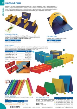 atletismo68
REF. €
407001 11,95
407002 12,95
407003 13,25
407004 13,95
407005 199,95
REF. €
407017 270,95
REF. €
202002 159,95
REF. €
415001 1,50
415401 9,99 1,95
REF. €
309067 3,45
309068 3,95
309069 4,25
309070 4,95
ARTÍCULO
Colchoneta de Skipping
ARTÍCULO
01 Valla plegable. Altura 20 cm.
02 Valla plegable. Altura 30 cm.
03 Valla plegable. Altura 40 cm.
04 Valla plegable. Altura 50 cm.
05 Conjunto de vallas (16 vallas, 4 alturas) + bolsa
ARTÍCULO
Colchoneta túnel
ARTÍCULO
Testigo de relevos
Conjunto 8 testigos de relevos
ARTÍCULO
01 Valla plegable Econo 20 cm.
02 Valla plegable Econo 30 cm.
03 Valla plegable Econo 40 cm.
04 Valla plegable Econo 50 cm.
Cada unidad
Presentamos en estas páginas los materiales necesarios para llevar a cabo el programa “Fun in Athletics”. Creado en Inglaterra y desarrollado en la
actualidad en numerosos países, tiene como objetivo el introducir a los jóvenes en el atletismo de manera divertida y segura, con pruebas nuevas y clásicas.
En España la Real Federación Española de Atletismo ya celebra el Campeonato de España de estas pruebas. Aunque muchas pruebas pueden desarrollarse
en el exterior, el programa está preparado para realizarse en pequeños espacios cubiertos, como los gimnasios de los Centros Escolares.
VALLAS PLEGABLES
Vallas de iniciación en un material superligero que da mucha conﬁanza al alumno. Son de muy fácil almacenamiento al poderse
plegar,nuevodiseño,nonecesitamontaje.Sepuedencomprarsueltasoenconjunto. Elconjuntoconstade:16vallas(4decada
medida), y una bolsa para transporte y almacenaje. Anchura: 50 cm. Alturas: 20, 30, 40 y 50 cm.
Flexible al pisarla
Fácil de derribar
COLCHONETA DE SKIPPING
Prueba para medir la velocidad, agilidad y rapidez. Su longitud 2,75 m. le hace ser también un excelente
obstáculo para los relevos, aumenta la competitividad y vistosidad de la prueba. El conjunto incluye una
bolsa para su almacenaje. Longitud: 2,75 m. Anchura del obstáculo: 70 cm.
COLCHONETA TÚNEL
Para relevos, carreras de obstáculos y trabajo de agilidad.
TESTIGOS DE RELEVOS
Imitación perfecta de los testigos oﬁciales, en plástico ligero. Certiﬁcado por la IAAF.
Longitud: 30 cm.
VALLAS PLEGABLES ECONO
Ideales parainterior, peropueden utilizarsetambién
en exterior, si hace viento colocar algún objeto
pesado en su interior como los saquitos de arena.
Anchura: de 50 cm.
Alturas: 20, 30, 40 y 50 cm.
JUGANDO AL ATLETISMO
01
01
02
02
04
04
05
03
03
tel. 976 463 820 • fax 976 504 868 • pedidos@elksport.com • www.elksport.com • PRECIOS SIN IVA
 