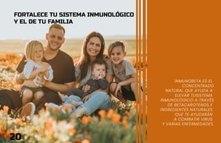 FORTALECE TU SISTEMA INMUNOLÓGICO
Y EL DE TU FAMILIA
INMUNOBETA ES EL
CONCENTRADO
NATURAL QUE AYUDA A
ELEVAR TUSISTEMA
INMUNOLÓGICO A TRAVÉS
DE BETACAROTENOS E
INGREDIENTES NATURALES
QUE TE AYUDARÁN
A COMBATIR VIRUS
Y VARIAS ENFERMEDADES.
20
 