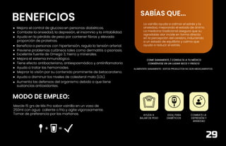 CONT. NETO 450 GRS
BENEFICIOS
MODO DE EMPLEO:
ALIMÉNTATE SANAMENTE / ESTOS PRODUCTOS NO SON MEDICAMENTOS.
COME SANAMENTE / CONSULTA A TU MÉDICO
CONSÉRVESE EN UN LUGAR SECO Y FRESCO
SABÍAS QUE...
Beneficia a personas con hipertensión, regula la tensión arterial.
Combate la ansiedad, la depresión, el insomnio y la irritabilidad.
Mejora el control de glucosa en personas diabéticas.
Ayuda en la pérdida de peso por contener fibras y elevada
proporción de proteínas.
Previene problemas cutáneos tales como dermatitis o psoriasis.
Excelente fuente de Omega 3, hierro y minerales.
Mejora el sistema inmunológico.
Tiene efecto antibacteriano, antiespasmódico y antiinflamatorio
Ayuda a tratar las hemorroides.
Mejorar la visión por su contenido prominente de betacaroteno.
Ayuda a disminuir los niveles de colesterol malo (LDL).
Aumenta las defensas del organismo debido a que tiene
sustancias antioxidantes.
Mezcle 15 grs de Mix Pro sabor vainilla en un vaso de
250ml con agua caliente o fría y agite vigorosamente.
Tomar de preferencia por las mañanas.
La vainilla ayuda a calmar el estrés y la
ansiedad, mejorando el estado de ánimo.
La medicina tradicional asegura que su
agradable olor incide en forma directa
en la percepción del cerebro, induciendo
a un estado de equilibrio y calma que
ayuda a reducir el estrés.
29
AYUDA A
BAJAR DE PESO
IDEAL PARA
DIABÉTICOS
COMBATE LA
DEPRESIÓN Y
ANSIEDAD
 