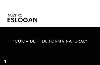 NUESTRO
ESLOGAN
“CUIDA DE TI DE FORMA NATURAL”
1
 