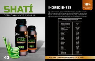 40
INGREDIENTES
SHATÍ Agua desionizada, aloe vera, bioflavonoides, clorofila, extracto
de noni, extracto de té verde, extracto de té negro, extracto de
liquen, extracto de angélica, extracto de yumel, extracto fluído
de menta, extracto de hierbabuena, aminoácidos y minerales.
DESINTOXICANTE NATURAL
DESINTOXICANTE
NATURAL
100%
ALOE VERA, EXTRACTO DE NONI, EXTRACTO DE NOPAL
INFORMACIÓN NUTRIMENTAL
CONT. NETO 600 ML
 