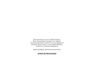 Estos productos no son medicamentos.
Elyón recomienda consultar a tu médico.
Los productos Elyón no tienen como propósito el
prevenir, aliviar, tratar, o curar enfermedades,
trastornos o estados fisiológicos.
Salud es Belleza. Aliméntate sanamente.
AVISO DE PRIVACIDAD
 