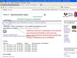 Desde el registro completo




          Podemos reservar un ejemplar en el caso de
          que estuviera prestado o para que nos
          llegue por préstamo intercentros desde otro
          campus o biblioteca de la UPV/EHU
 
