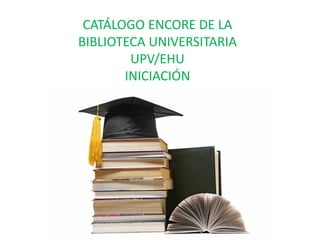 CATÁLOGO ENCORE DE LA
BIBLIOTECA UNIVERSITARIA
        UPV/EHU
       INICIACIÓN
 