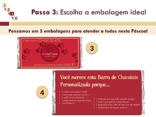 1
    2
        3       Passo 3: Escolha a embalagem ideal
            4


    Pensamos em 5 embalagens para atender a todos nesta Páscoa!


                                      3




                  4
 