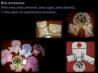 Kits femininos
Porta-lenço, porta-absorvente, porta-níquel, porta-bijuteria...
Várias opções de conjuntos para presentear...
 