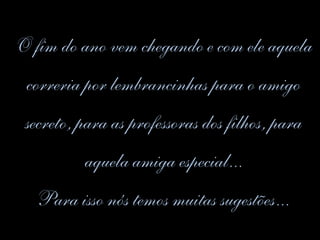 O fim do ano vem chegando e com ele aquela
correria por lembrancinhas para o amigo
secreto, para as professoras dos filhos, para
aquela amiga especial...
Para isso nós temos muitas sugestões...
 