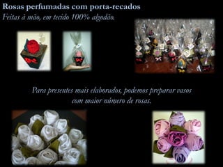 Rosas perfumadas com porta-recados
Feitas à mão, em tecido 100% algodão.
Para presentes mais elaborados, podemos preparar vasos
com maior número de rosas.
 