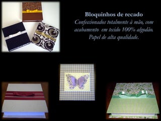 Bloquinhos de recado
Confeccionados totalmente à mão, com
acabamento em tecido 100% algodão.
Papel de alta qualidade.
 
