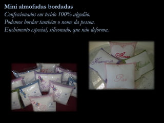 Mini almofadas bordadas
Confeccionados em tecido 100% algodão.
Podemos bordar também o nome da pessoa.
Enchimento especial, siliconado, que não deforma.
 