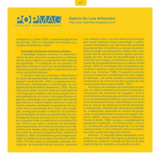 07




realidade (e.g. Eisner, 2002), a representação de ide-        uma reflexão sobre o uso dos elementos da lingua-
ias (Dondis, 1991) e a formação de conceitos (e.g.            gem visual, apelando para a observação, e subse-
Löwgren & Stolterman, 2005).                                  quente interpretação, que não havia sido solicitada
                                                              na primeira fase e incentivar o processo de desco-
     Estratégia de desenvolvimento artístico                  berta do código visual específico. Deste modo, a se-
     A estratégia didáctica consistiu no desenvolvi-          gunda fase do primeiro exercício apelou para per-
mento de dois exercícios consecutivos: a elabora-             cepção do todo, através da descodificação e com-
ção de uma imagem e a subsequente atribuição de               preensão das imagens construídas a partir da for-
um significado e a ilustração de um conceito. Foi             mação de uma gestalt dinâmica (e.g. Löwgren & Stol-
aplicada a 100 alunos do 8º ano de escolaridade nu-           terman, 2005). A conciliação das combinações com
ma escola do ensino particular e cooperativo de uma           um tema, incentivou a procura de soluções mais fle-
zona rural da Estremadura.                                    xíveis (e.g. Torrance, 1988). O segundo exercício
     O primeiro exercício pretendeu sistematizar o            procurou incentivar a simplificação de uma realida-
processo de representação de ideias a partir da lin-          de abstracta – um direito humano, e compreendê-lo
guagem visual (Dondis, 1991) e subsequente reco-              e expressá-lo de forma funcional no sentido de uma
nhecimento, interpretação e comunicação do seu                comunicação clara (Lupton & Miller, 1991).
significado (Buttenfield & Mackaness, 1992). Na pri-               Em termos de avaliação das produções dos alu-
meira parte deste exercício pedia-se a aplicação de           nos, os critérios utilizados procuraram contemplar a
uma linguagem imagética sem preocupação com a                 composição dos elementos da linguagem visual e
representação de uma ideia. Eram especificadas re-            os indicadores utilizados para apreciar produtos cria-
gras de composição e do agrupamento das figuras               tivos, nomeadamente a fluência, que se refere ao nú-
geométricas e, embora alguns alunos em todas as               mero de ideias pertinentes, a flexibilidade, que se re-
turmas tivessem manifestado expectativas de insu-             fere ao número de categorias ou temas abordados,
cesso face à composição final, todos, sem excep-              a originalidade, definida pela infrequência estatísti-
ção, conseguiram realizar o exercício. Ao solicitar a         ca, a elaboração, associada ao número de porme-
experimentação de todas as possibilidades de com-             nores e a expressividade e riqueza da imagem (Tor-
binação das figuras, procurou-se, por um lado, facili-        rance, 1966) e, ainda, a adequação (e.g. Nickerson,
tar o processo criativo a partir de novos modelos (Pa-        Perkins & Smith, 1985), ou seja, a possibilidade de
ivio, 1971) e, por outro, o processo de representa-           adaptação à realidade. Em termos muito concre-
ção proposicional, decompondo e compondo os ele-              tos, foi atribuída uma classificação de 1 a 5 a cada
mentos para depois numa segunda fase recompô-                 exercício sendo 1 não contempla nada e 5 contem-
los a partir de operações lógicas (Dean, Scherzer &           plou tudo, a partir dos seguintes critérios:
Chabaud, 1986), na medida em que as imagens per-                   fluência – nº resposta dadas adequadas à pro-
mitem a criação de novas ideias (Cornelius & Casler,          posta e o cumprimento das regras (a presença de 6
1991). Por isso, após a composição realizada, pro-            rectângulos, 9 figuras, variação em termos de apli-
curou-se, na segunda fase do exercício, promover              cação de figuras, direcção, composição, escala).
 