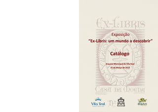 Catálogo
Arquivo Municipal de Vila Real
16 de Março de 2013
Exposição
“Ex-Líbris: um mundo a descobrir”
 
