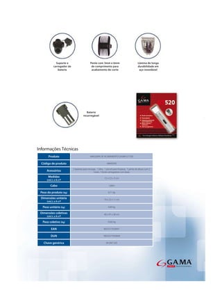 Informações Técnicas
      Produto                            MAQUINA DE ACABAMENTO GA.MA GT 520

  Código de produto                                       AMA0249

                        2 baterias para recarga, 1 óleo, 1 pincel para limpeza, 1 pente de altura com 2
     Acessórios                               níveis, 1 fonte carregadora com base.
      Medidas                                           15 x 2,5 x 3 cm
     (cm) L x A x P

        Cabo                                                1,60m

 Peso do produto (kg)                                      0,11 kg

 Dimensões unitária                                    19 x 22 x 11 cm
     (cm) L x A x P

  Peso unitário (kg)                                       0,49 kg

 Dimensões coletivas                                   40 x 47 x 58 cm
     (cm) L x A x P

  Peso coletivo (kg)                                       10,82 kg

         EAN                                           8023277020047

        DUN                                           18023277020044

   Chave genérica                                        M GNT 520
 