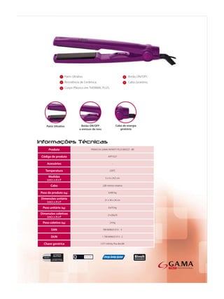1   Patin Ultraliso                                     4   Botão ON/OFF;
                 2   Resistência de Cerâmica;                            5   Cabo Giratório;
                 3   Corpo Plástico em THERMAL PLUS;




     Produto                            PRANCHA GAMA INFINITY PLUS BIVOLT - BR

Código de produto                                      APP1527

    Acessórios                                              -

   Temperatura                                           220°C

     Medidas                                        3 x 4 x 24,5 cm
    (cm) L x A x P

       Cabo                                       2,80 metros rotativo

Peso do produto (kg)                                    0,400 kg

Dimensões unitária                                  21 x 30 x 29 cm
    (cm) L x A x P

 Peso unitário (kg)                                     0,470 kg

Dimensões coletivas                                    21x30x29
    (cm) L x A x P

 Peso coletivo (kg)                                      2,4 kg

        EAN                                       789 849635 013 - 5

       DUN                                       1 789 849635 013 - 2

  Chave genérica                                I CP1 Inﬁnity Plus Bvt BR
 