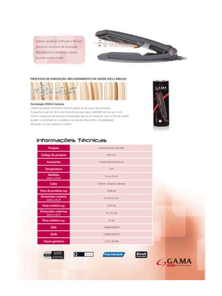 Produto            Prancha GA.MA Laser ION

Código de produto               APP1152

    Acessórios           Protetor de temperatura

   Temperatura                     210°

     Medidas                  3 x 4 x 25 cm
    (cm) L x A x P

       Cabo            1,90 mts - Rotativo/ redondo

Peso do produto (kg)             0,266 kg

Dimensões unitária           8 x 32,5 x 0 cm
    (cm) L x A x P

 Peso unitário (kg)              0,491 kg

Dimensões coletivas            18 x 34 x 26
    (cm) L x A x P

 Peso coletivo (kg)               3,1 kg

        EAN                  7898922659078

       DUN                  17898922659075

  Chave genérica              I CP1 Li Bvt BR
 