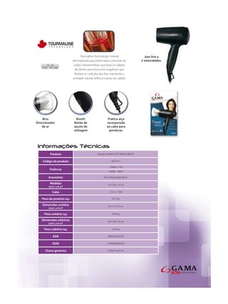 Tourmaline Technology: mineral
                           termoativado que potencializa a emissão de
     110V - 220V            ondas infravermelhas, que trata os cabelos
50-60Hz   1200 - 1500W
                             de dentro para fora e íons negativos, que

                           umidade natural, brilho e maciez do cabelo.




           Produto                            Secador GA.MA ELITE TRAVEL BIVOLT

Código de produto                                          ASS1471

                                                        1200W -110V
           Potência
                                                        1500W - 200v*

          Acessórios                                Bico direcionador de ar

           Medidas                                     7,5 x 20 x 13 cm
          (cm) L x A x P

              Cabo                                      1,75 m - FIXO

Peso do produto (kg)                                        0,37 kg

Dimensões unitária                                      8 X 13 X 22 cm
          (cm) L x A x P

  Peso unitário (kg)                                        0,49 kg

Dimensões coletivas                                    26 X 28 X 24 cm
          (cm) L x A x P

  Peso coletivo (kg)                                        3,25 kg

              EAN                                      7898922659726

              DUN                                     17898922659723

   Chave genérica                                      H Elite Travel Ion
 
