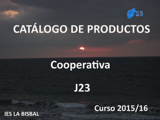 CATÁLOGO DE PRODUCTOS
Cooperativa
J23
Curso 2015/16
IES LA BISBAL
 