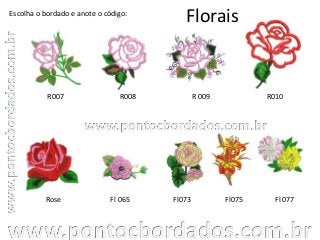 Florais
R007 R008 R 009
Fl 077Rose
Escolha o bordado e anote o código:
Fl 065 Fl073
R010
Fl075
 