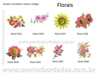 Florais
Floral 1015 Floral 1016 Floral 1017
Floral 1020Floral 1019
Escolha o bordado e anote o código:
Floral 1021 Floral 1022
Floral 1018
 