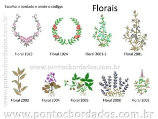 Florais
Floral 1023 Floral 1024 Floral 2001-2
Floral 2002Floral 2003
Escolha o bordado e anote o código:
Floral 2004 Floral 2005
Floral 2001
Floral 2008
 