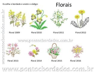 Florais
Floral 2009 Floral 2010 Floral 2011
Floral 2013
Escolha o bordado e anote o código:
Floral 2014 Floral 2015
Floral 2012
Floral 2016
 
