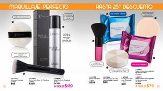 34 35
E. L17382
Set de Esponjas de Látex
para Maquillaje 6 piezas
$65
A. L17163
Borla para Maquillaje
1 pieza
$65
B. L17378
Brocha para Base de Maquillaje
1 pieza
$259
APLICA POLVO
COMPACTO
APLICA TU
RUBOR FAVORITO
F. L09459
Espon ja de Látex
para Maquillaje
1 pieza
$35
G. L25912
Toallas Faciales Desmaquillantes
Piel Normal a Mixta
20 piezas
H. L25911
Toallas Faciales Desmaquillantes
Piel Seca y sensible
20 piezas
De $99
A SOLO $79
D. L11195
Brocha para Rubor
1 pieza
$259
PROLONGA
LA DURACIÓN
DE TU
MAQUILLAJE
C L23879
Spray Fijador de Maquillaje
75 ml
De $195
A SOLO $139
APLICA POLVOS SUELTOS
APLICA MAQUILLAJE
LÍQUIDO
PROFESIONALMENTE
PIEL SECA O SENSIBLE
PIEL NORMAL O MIXTA
APLICA CORRECTOR EN EL
CONTORNO DE OJOS
A
B
C
G
H
D
E
F
25%
HASTA DESCUENTOMAQUILLAJE PERFECTO
Aplícalo en
forma de “X”
para ayudar
a que tu
maquillaje dure
por más tiempo
 