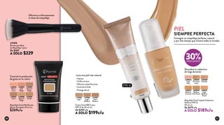 Maquillaje Facial Líquido Cobertura
Perfecta FPS 15
30 ml c/u
De $275 c/u
A SOLO $189c/u
L08592
Medium
Caramel
L08589
Pastelle
L08590
Medium
Soft Peach
L08594
Light
Ivory
L08593
Porcelain
Ivory
L08591
Light
Medium
Peach
PIEL
SIEMPRE PERFECTA
Consigue un maquillaje perfecto, natural
y por más tiempo que atraerá todas la miradas
Descubre su cobertura
de larga duración
Controla la producción
de grasa en tu rostro
Luce una piel más natural
Difumina uniformemente
tu base de maquillaje
Crema Facial BB Cream
FPS 15 de 40 ml c/u
De $259 c/u
A SOLO $199c/u
L17936
Light
Medium
L17935
Light
L17937
Dark
Medium
Light
L17378
Brocha para Base
de Maquillaje 1 pieza
De $269
A SOLO $229
L13053
Soft
Beige
L13056
Vanilla
L13052
Warm
Ivory
L13055
Natural
Beige
L13058
Neutral
Beige
L13057
Sand
Maquillaje Facial Matificante
Efecto Terciopelo 35 ml c/u
$269c/u
Difumina imperfecciones
Hidrata
Unifica el tono
Controla el brillo
Protege del sol
30%DESCUENTO
MediumSoftPeach
FPS 15
30 31
 