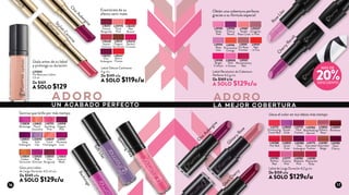 Labial Deluxe Cashmere
3 g c/u
De $149 c/u
A SOLO $119c/u
L18450
Perfect
Crimson
L20978
Think
Pink
L18452
Chic
Aubergine
L18449
Red
Boston
L18531
Elegant
Terracotta
L18451
Festive
Burgundy
L18447
Red in
Flames
L18448
Stylish
Carmine
Gloss para Labios
de Larga Duración 4,5 ml c/u
De $149 c/u
A SOLO $129c/u
L10833
Deep
Aubergine
L10793
Sparkling
Pink
L10828
Backstage
L10826
Fashion
Week
L16918
Elegant
Pink
L10825
Peach
Smoothie
L15090
Soft
Lilac
L10834
Golden
Terracotta
L10835
Chic
Burgundy
L16921
Runaway
Love
L10829
Coral
Champagne
L10830
Pink
Crimson
L10780
Chic
Aubergine
L13830
Purple
Dusk
L10784
Breathtaking
Apricot
L12774
Dark
Fuchsia
L10783
Perfect
Red
L10788
Hot Red
L13832
Glittery
Rose
L10781
Passionate
Ruby
L10775
Saturated
Fuchsia
L10785
Glam
Cherry
L10782
Madame
Pink
L12773
Enchanting
Coral-Red
L10787
Saturated
Beige
L13835
Quite
Cute
L12771
Creamy
Pink
L24859
Bordeaux
Labial de Larga Duración 4,2 g c/u
De $159 c/u
A SOLO $129c/u
G
lam
Cherry
ChicAubergine
RoseLilac
L19198
Bright
Crimson
L19191
On Rose
Frontier
L19190
Deep
Pink
L20036
Pink
in Excess
L19192
Revolutionary
Red
L19194
Rose
Lilac
L19187
Tender
Rose Coral
L20037
Incognito
in Pink
L19196
Provocative
Orange
L19197
Red
in Fire
L19195
Cherry
Revolt
CherryRevolt
Labial Revolution de Cobertura
Perfecta 4,2 g c/u
De $169 c/u
A SOLO $129c/u
Enamórate de su
efecto semi mate
Úsala antes de tu labial
y prolonga su duración
Sonrisa que brilla por más tiempo Lleva el color en tus labios más tiempo
Obtén una cobertura perfecta
gracias a su fórmula especial
ADORO ADORO
UN ACABADO PERFECTO LA MEJOR COBERTURA
Chic Aubergine
StylishCarm
ine
Backstage
SoftLilac
G
litteryRose
L25900
Pre Base para Labios
7,5 ml
De $169
A SOLO $129
MÁS DE
20%DESCUENTO
SparklingPink
16 17
 