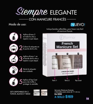 15
Quita la etiqueta
con cuidado.
1
2
3
4
5
Aplica el tono 2
en toda la uña y
espera a que seque.
Coloca la etiqueta en
la punta de la uña.
Aplica el tono 1 en
el borde de la uña y
espera a que seque.
Aplica el Top Coat
para dar brillo y
proteger tu esmalte.
Modo de uso:
Set para Manicure Francés
3 Esmaltes para uñas de 11 ml c/u
De $199
A SOLO $169
Siempre ELEGANTE
CON MANICURE FRANCÉS
Incluye bandas adheribles, para hacer más fácil
el manicure francés
UEVO!
!
N
Tono 1 Tono 2 Top Coat
SETS DISPONIBLES EN 2
TONOS, BLANCO Y BEIGE
L11600
Blanco
L11602
Beige
 