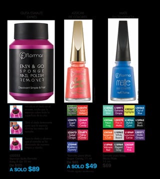 L25470
Lime
Bonbon
L25474
Juicy
Melon
L25473
Sweet
Grape
L25472
Fraise
Candy
L25468
Blueberry
Gummy
L25469
Cotton
Candy
L25475
Sugar
Plum
*Esmalte para Uñas
Sugar Candy 11 ml
De $65
A SOLO $49
L20269
Neon
Pink
L20265
Out of
Blue
L18971
Extreme
Grape
L20267
Highlighter
L20266
Neon
Frog
L20270
Fire in
Matte
L18966
Stylish
Cyan
L18963
Satin
Black
L20268
Tangerine
Crush
L18969
Luxurious
Cerise
L18962
White
Board
L20271
Matte
Grapes
L18968
Volcanic
Red
L18964
Elegant
Gray
JuicyMelom
OutofBlue
Esmalte para Uñas
Efecto Mate
11 ml
$69
*Hasta agotar existencias
L18965
Perfect
Mint
MATE
EN TENDENCIA
AZÚCAR
DE COLORES
L23223
Esponja Quita Esmalte
Easy & Go 75 ml
De $125
A SOLO $89
Introduce el dedo en el
envase, cuida que la
esponja cubra toda la
superficie de tu uña.
Gira el dedo lentamente
para que la esponja
elimine los restos del
esmalte.
Saca tu dedo y observa
que el esmalte se ha
eliminado de manera
limpia y rápida.
QUITA ESMALTE
EXPRÉS
 