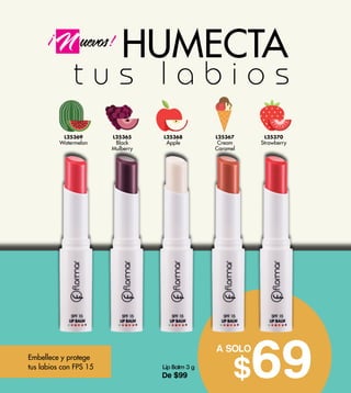 L25369
Watermelon
L25365
Black
Mulberry
L25368
Apple
L25367
Cream
Caramel
L25370
Strawberry
Lip Balm 3 g
De $99
A SOLO
69$
t u s l a b i o s
Embellece y protege
tus labios con FPS 15
uevos!
!
HUMECTA
 
