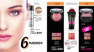 14
Rubor Facial Smooth
and Blush 20 ml
$219
L25601
Cherry
Pie
L25599
Rose
Bouquet
L25600
Peach
Satin
L25598
Light
Coral
Una pequeña
gota es suficiente.
Aplica en tu mejilla
y difumina con la
yema de los dedos
A
B
Agítalo bien antes
de usar
Una vez aplicado
todo el maquillaje,
rocía a 20 cm de
distancia forma
de X y T
L23879
Spray Fijador de Maquillaje
75 ml
De $195
A SOLO $149
DA COLOR AL ROSTRO
6RUBORIZA
6
ACABADO
LUMINOSO
RESALTA TUS PÓMULOS
CON RUBOR EN CREMA
ACABADO
MATE
BLINDA TU
MAQUILLAJE
Rubor Facial 6 g
De $185
A SOLO $135
L39097
Lilac
Touch
L02878
Rose
Gold
L39098
Shimmer
Pink
L39090
Sun
Kissed
INCLUYE
APLICADOR
Polvo con
efecto natural
Polvo con
partículas
destellantes
Acabado natural
Rubor Facial Terracotta 9 g
De $239
A SOLO $189
L13341
Romantic
Salmon
L13343
Golden
Peach
L08220
Touch of
Apricot
L13344
Pink
Bronze
L17897
Fuchsia
Glam
L13340
Shimmer
Pink
Lilac TouchPeach SatinShimmer Pink
 