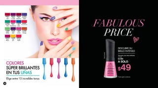 L13554
Blue
Jeans FABULOUS
PRICE
*Esmalte para Uñas Brillante
10 ml
De $65
A SOLO
$49
DESCUBRE SU
BRILLO INTENSO
L09959
Violet
Crystals
L09951
Rose
Renaissance
L04951
The
Red
L13556
Apple
Market
L09949
Candy
Apple
L04947
Chrysanthemum
L13549
Burned
Orange
L13550
Pink
Orchid
L04943
Rose
Bloom
L13557
Emerald
Chic
L13548
Hey
Taxi
L09958
Violet
Satin
L13555
Precious
Violet
L04956
Red
Seduction
PinkOrchid
Elige entre 15 increíbles tonos
COLORES
SÚPER BRILLANTES
EN TUS UÑAS
*Hasta agotar existencias
28
 