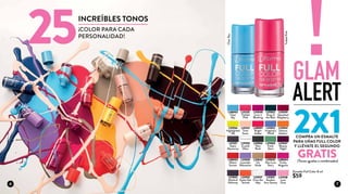 L31325
Tickled
Pink
L38002
Clear
Sky
Esmalte Full Color 8 ml
$59L31055
Gotta Get
Tanned
L31037
Over the
Alps
L31321
Sepia
Memories
L31056
Highlighted
Me
L31050
Lavender
Relaxation
L31042
Go
Nude
L31045
Neo Love
Story
L31062
King of
the Bets
L31060
Fresh
Start
L31054
Salmon
Sashimi
L31048
Love is
Blushing
L31323
Time
Saver
L38001
Bright
Azalea
L31052
Imaginary
World
L31051
Awaken
Your Senses
L31049
Squashed
Raspberry
L31065
Mystical
Getaway
L38004
Funky
Magenta
L38003
Miami
Sunset
L31047
Beauty
Night
L31066
New
Rock
L31038
Love
Dust
L31326
Crystal
Glam
GLAM
!ALERT
2X1COMPRA UN ESMALTE
PARA UÑAS FULL COLOR
Y LLÉVATE EL SEGUNDO
GRATIS(Tonos iguales o combinados)
TickledPink
INCREÍBLES TONOS
25¡COLOR PARA CADA
PERSONALIDAD!
ClearSky
6 7
 