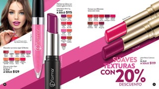 L02843
Ruby
Crystals
L18450
Perfect
Crimson
L20978
Think
Pink
L18452
Chic
Aubergine
L18449
Red
Boston
L18531
Elegant
Terracotta
L18451
Festive
Burgundy
L18448
Stylish
Carmine
L18447
Red in
Flames
Conoce sus diferentes
tonos semi mate
Hidrata tus labios con
nuestro gloss en barra
Descubre sus tonos súper brillantes
L17164
Pink
Nouveau
L17171
Copper
Nuances
L17168
Carrot
Bon Bon
L20956
Red
Carpet
L17165
Naked
Lips
L17167
Absolutely
Red
L17172
Provocateur
Bordeaux
L17169
Pink
Touch
L20953
Red
Orange
ProvocateurBordeaux
PinkOrganza
L08664
Pink
Peach
L02826
Champagne
Splashes
L12770
Make a
Splash
L02837
Golden
Shine
L02847
Lacquered
Red
L02839
Golden
Crimson
L05496
Pink
Organza
L02814
Wet
Lips
Gloss para Labios Súper
Brillante 10 ml
De $149
A SOLO $129
Perfect Crimson
Chic Aubergine
Ella usa el Gloss para Labios
Súper Brillante Pink Organza
Labial Deluxe Shine 3 g
De $139
A SOLO $115
Labial Deluxe Cashmere
3 g
De $149
A SOLO $119
SUAVES
TEXTURAS
CON
20%DESCUENTO10 11
 