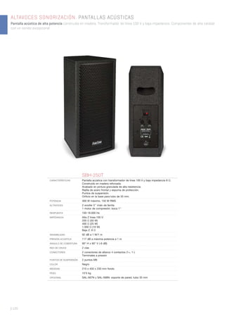 | 120
ALTAVOCES SONORIZACIÓN. PANTALLAS ACÚSTICAS
Pantalla acústica de alta potencia construida en madera. Transformador de línea 100 V y baja impedancia. Componentes de alta calidad
con un sonido excepcional.
SBH-250T
CARACTERÍSTICAS Pantalla acústica con transformador de línea 100 V y baja impedancia 8 Ω.
Construido en madera reforzada.
Acabado en pintura granulada de alta resistencia.
Rejilla de acero frontal y espuma de protección.
Puntos de suspensión.
Oriﬁcio en la base para tubo de 35 mm.
POTENCIA 300 W máximo, 150 W RMS
ALTAVOCES 2 woofer 5’’ imán de ferrita
1 motor de compresión: boca 1’’
RESPUESTA 100-18.000 Hz
IMPEDANCIA Alta Z línea 100 V:
200 Ω (50 W)
400 Ω (25 W)
1.000 Ω (10 W)
Baja Z: 8 Ω
SENSIBILIDAD 92 dB a 1 W/1 m
PRESIÓN ACÚSTICA 117 dB a máxima potencia a 1 m
ÁNGULO DE COBERTURA 90° H x 60° V (-6 dB)
RED DE CRUCE 2 vías
CONECTORES 2 conectores de altavoz 4 contactos (1+, 1-)
Terminales a presión
PUNTOS DE SUSPENSIÓN 2 puntos M8
COLOR Negro
MEDIDAS 210 x 450 x 230 mm fondo
PESO 10’5 kg
OPCIONAL SAL-567N y SAL-568N: soporte de pared, tubo 35 mm
 