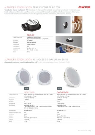 MEGAFONÍA 129 |
ALTAVOCES SONORIZACIÓN. TRANSDUCTOR SERIE TDO
Transductor altavoz oculto serie TDO. Instalado en una superficie sólida la convierte en un altavoz. Invisible a la vista.
Puede utilizarse en diferentes superficies como paneles prefabricados de pared, falsos techos, cristales, mobiliario, etc.
Recomendado para música ambiente en salas de exposición, recintos comerciales, habitaciones, oficinas...
TDO-25
CARACTERÍSTICAS Transductor altavoz oculto.
Sujección mediante tornillos o pegamento.
POTENCIA 25 W RMS
MATERIAL Imán de neodimio
RESPUESTA 1.000-10.000 Hz
IMPEDANCIA 8 Ω
SENSIBILIDAD 80 dB a 1 W/1 m
MEDIDAS 72 x 85 x 35 mm alto
PESO 0’1 kg
GAT-507-EN GAT-606-EN
CARACTERÍSTICAS Altavoz de techo con transformador de línea 100 V, rejilla
redonda y caja antifuego.
Altavoz de techo con transformador de línea 100 V, rejilla
redonda y caja antifuego.
NORMATIVA Certiﬁcado EN 54-24 Certiﬁcado EN 54-24
POTENCIA 6 W RMS 6 W RMS
ALTAVOZ 5’’ 6 1/2”
RESPUESTA 100-17.500 Hz 110-20.000 Hz
IMPEDANCIA Alta Z línea de 100 V:
1.666 Ω (6 W), 3.333 Ω (3 W), 6.666 Ω (1’5 W), 13.333 Ω
(0’75 W), 40.000 Ω (0’25 W)
Alta Z línea 100 V:
1.666 Ω (6 W), 3.333 Ω (3 W), 6.666 Ω (1’5 W)
SENSIBILIDAD 95 dB a 1W/1m 92 dB a 1 W/1 m
ÁNGULO DE COBERTURA 180° 180°
MATERIAL Acero Acero
COLOR Blanco Blanco, RAL-9016
MEDIDAS 190 mm Ø x 90 mm fondo 200 mm Ø x 74 mm fondo
ORIFICIO 172 mm Ø 178 mm Ø
PESO 1’1 kg 0’9 kg
EN 54 EN 54
ALTAVOCES SONORIZACIÓN. ALTAVOCES DE EVACUACIÓN EN 54
Altavoces de techo con transformador de línea 100 V, rejilla redonda y caja antifuego. Certificado EN 54.
 