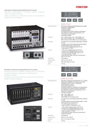 Mezclador profesional autoamplificado de 12 canales.
Incorpora reproductor USB/MP3, procesador DSP con 100 efectos,
ecualizador gráfico con localizador de realimentación y
compresor limitador.
Alta potencia de salida con diferentes modos de funcionamiento.
Calidad de sonido y fiabilidad.
SONIDO 159 |
SMA-912USB
CARACTERÍSTICAS Mezclador profesional autoampliﬁcado de 12 canales.
Reproductor USB/MP3 con play/puse por pedal.
Multiefectos DSP 24 bits con 100 efectos,
seleccionables por pedal.
Alimentación phantom 48 V.
Ecualizador gráﬁco con localizador de realimentación.
Enrutamiento de la señal de salida al ampliﬁcador
para diferentes modos de funcionamiento, L/R, L +
R/monitor y modo puente.
Compresor limitador.
POTENCIA 390 + 390 W RMS a 4 Ω
240 + 240 W RMS a 8 Ω
738 W RMS a 8 Ω en modo puente
ENTRADAS 6 canales mono micros/líneas balanceados, XLR/jack
6’3 mm
3 canales estéreo micros/líneas balanceados, combo
(XLR y jack 6’3 mm) y jack 6’3 mm
1 fx return estéreo, jack 6’3 mm
1 tape in estéreo, 2 x RCA/jack 3’5 mm
SALIDAS 1 main estéreo desbalanceada, jack 6’3 mm
1 monitor mono desbalanceada, jack 6’3 mm
1 fx send mono desbalanceada, jack 6’3 mm
1 tape out estéreo, 2 x RCA
2 para altavoces según modo de funcionamiento,
conector de altavoz
RESPUESTA 20-20.000 Hz
ALIMENTACIÓN 230/115 V CA, 1.300 W
MEDIDAS 580 x 275 x 280 mm fondo
PESO 16’8 kg
Mezclador profesional autoamplificado de 8 canales.
Reproductor USB/SD/MP3 y 16 efectos digitales, ecualizador
gráfico y compresor limitador.
Salida de altavoces con diferentes modos de funcionamiento.
Calidad de sonido y fiabilidad.
240 + 240 W RMS 4 Ω
150 + 150 W RMS 8 Ω
370 W RMS, 8 Ω, bridge
390 + 390 W RMS 4 Ω
240 + 240 W RMS 8 Ω
738 W RMS, 8 Ω, bridge
SMA-252U
CARACTERÍSTICAS Mezclador profesional autoampliﬁcado de 8 canales.
Reproductor USB/SD/MP3.
16 efectos digitales.
Ecualizador gráﬁco.
Enrutamiento de la señal de salida al ampliﬁcador
para diferentes modos de funcionamiento, L/R,
L+R/monitor y modo puente.
Compresor limitador.
POTENCIA 450 + 450 W máximo, 240 + 240 W RMS a 4 Ω
220 + 220 W máximo, 150 + 150 W RMS a 8 Ω
800 W máximo, 370 W RMS a 8 Ω en modo puente
ENTRADAS 6 canales mono micros/líneas balanceados, XLR/jack
6’3 mm
2 canales mono micros balanceados/líneas estéreo
desbalanceadas, XLR/2 x jack 6’3 mm
1 aux in mono desbalanceada, jack 6’3 mm
1 tape estéreo, 2 x RCA
SALIDAS 1 main mono desbalanceada, jack 6’3 mm
1 monitor mono desbalanceada, jack 6’3 mm
1 efectos mono desbalanceada, jack 6’3 mm
1 rec output estéreo, 2 x RCA
4 para altavoces según modo de funcionamiento,
jack 6’3 mm mono
RESPUESTA 20-20.000 Hz
ALIMENTACIÓN 230/115 V CA, 700 W
MEDIDAS 490 x 300 x 300 mm fondo
PESO 14’2 kg
USB SD MPEGMP3
USB MP3 MPEG
 