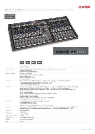 SONIDO 167 |
Mezclador estéreo profesional de 20 canales con reproductor USB/SD/MP3 integrado, procesador de efectos
digitales y salidas múltiples.
USB SD MPEGMP3
SM-3520U
CARACTERÍSTICAS Mezclador profesional de 20 canales y 2 salidas con controles de volumen independientes.
Reproductor USB/SD/MP3.
Procesador de 16 efectos digitales.
REPRODUCTOR USB Reproduce ﬁcheros MP3
Puerto USB para conexión de memorias USB
Lector de tarjetas SD
Admite memorias hasta 8 GB
Información ID3 tag
ENTRADAS 16 micros balanceados XLR, 150 Ω 1’5 mV o 16 líneas balanceadas jack 6’3 mm, 20.000 Ω 150 mV
2 líneas estéreo balanceadas, 2 x jack 6’3 mm, 20.000 Ω 150 mV
2 retornos estéreo balanceados, 2 x jack 6’3 mm, 20.000 Ω 1 V
1 tape input, 2 x RCA, 20.000 Ω 150 mV
CONTROLES Micro/línea: ﬁltro de supresión de bajos (18 dB, 75 Hz), ganancia, graves (±15 dB, 80 Hz), medios (±15 dB, 2.500 Hz),
agudos (±15 dB, 12.000 Hz), envío auxiliar, envío EFX, pan, mute-alt 3-4, PFL y volumen deslizante
Reproductor USB/SD: play/pause, stop, repetición, avance y retroceso de canción y asignación al canal 11/12
Main: volumen deslizante
Alt 3-4: volumen deslizante
Control Room/Phones/Indicador luminoso: selección de fuente y volumen
CD/Tape: asignación a la salida Main
Envíos auxiliares: control de volumen
Retornos auxiliares: control de volumen y asignación a Main/Alt 3-4
Procesador de efectos: selección de efecto
FUNCIONES Preescucha por auriculares PFL asignable para cada canal
Controles deslizantes por canal
Ecualizador de 3 bandas por canal
Indicador luminoso de exceso de señal y de nivel de salida master
SALIDAS Master (balanceado, 2 x XLR), alt 3-4 (balanceado, 2 x jack 6’3 mm), control room (balanceado, 2 x jack 6’3 mm),
grabación (2 x RCA), 2 envíos auxiliares (desbalanceados, jack 6’3 mm), auriculares estéreo (jack 6’3 mm)
PHANTOM 48 V, seleccionable
RESPUESTA 20-20.000 Hz
DISTORSIÓN Armónica: 0’007 %
RELACIÓN SEÑAL/RUIDO > 82 dB
ALIMENTACIÓN 100-240 V CA, 20 W máximo
MEDIDAS 612 x 80 x 338 mm fondo
PESO 6’5 kg
16 CH MONO
+
2 STEREO
 
