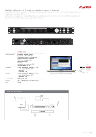 SONIDO 173 |
Ecualizador gráfico estéreo de 31 bandas con analizador de espectro en tiempo real.
Procesador digital de la señal con multitud de funciones que lo convierte en una herramienta indispensable para
instalaciones y sonido en directo.
Las funciones principales son ecualizador gráfico, analizador de espectro en tiempo real, divisor de frecuencia crossover,
generador de ruido, filtros paso bajo y paso alto, retardos, etc.
MIXER
ERTA-310
CD
RTA EQUALIZER ERTA-310
CLP
+10
+5
0
-5
-10
-20
L
RTA
R
PARAMETER
CONTROL PANEL ENTER
LOAD
SAVE
PASS
EXIT
GEQ
HP/LP
UTIL
IN
VOL
DLY
POWER
+12
0
-12
20 25 31.5 40 50 63 80 100 125 160 200 250 315 400 500 630 800 1K 1.25K 1.6K 2K 2.5K 3.15K 4K 5K 6.3K 8K 10K 12.5k 16k 20KL R
POWER AMP.
ERTA-310: APLICACIONES
ERTA-310
CARACTERÍSTICAS Procesador digital de la señal.
Ecualizador gráﬁco 31 bandas.
Analizador de espectro en tiempo real.
Divisor de frecuencia (crossover).
Filtros paso bajo y paso alto.
Generador de ruido.
Retardos.
Puerto USB para conexión a PC.
Software para PC (W XP).
ENTRADAS 2 líneas balanceadas, XLR y jack 6’3 mm
1 audio digital, AES/EBU, XLR
1 micro, XLR
1 de RS-485, XLR
SALIDAS 2 líneas balanceadas, XLR y jack 6’3 mm
1 audio digital, AES/EBU, XLR
1 de RS-485, XLR
ALIMENTACIÓN 90-264 V CA, 15 W
MEDIDAS 483 x 44’5 x 210 mm fondo. 1 U rack 19”
PESO 2’8 kg
 