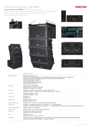 SONIDO 185 |
PANTALLAS ACÚSTICAS. LINE ARRAY
Sistema compacto LINE ARRAY, 1.000 W máximo, 500 W RMS.
Construcción en madera reforzada y acabado en pintura granulada de alta resistencia.
Sistema pasivo de baja impedancia para instalaciones fijas o móviles.
Sonido y componentes de alta calidad.
ARRAY-530
CARACTERÍSTICAS Sistema compacto line array.
Subwoofer y 4 pantallas acústicas de medios-agudos con inclinación ajustable de 0 a 10° en pasos de 2°.
Construcción en madera reforzada y acabado en pintura granulada de alta resistencia.
Sistema de suspensión y accesorios.
Para instalaciones ﬁjas o móviles.
Sonido y componentes de alta calidad.
Fácil transporte e instalación.
POTENCIA 1.000 W máximo, 500 W RMS
Subwoofer: 500 W máximo, 250 W RMS
Pantallas: 140 W máximo, 70 W RMS
ALTAVOCES Subwoofer: 2 woofer 8’’: bobina 50 mm e imán de ferrita 140 mm
Pantallas: 2 medios 5’’: bobina 25 mm e imán de ferrita 80 mm y 1 tweeter 3’’
RESPUESTA Subwoofer: 40-200 Hz ±5 dB
Pantallas: 50-20.000 Hz ±3 dB
IMPEDANCIA Subwoofer: 4 Ω
Pantallas: 16 Ω
SENSIBILIDAD Subwoofer: 90 dB a 1 W/1 m
Pantallas: 86 dB a 1 W/1 m
ÁNGULO COBERTURA Pantallas: 90° H x 25° a 90° V (en función del ángulo de inclinación)
CONECTORES Subwoofer: 2 conectores de altavoz de 4 contactos (1+, 1-) para señal ﬁltrada
Pantallas: 2 conectores de altavoz de 4 contactos (1+, 1-) en cada pantalla, la interconexión de las 4 pantallas equivale a 4 Ω
PUNTOS DE SUSPENSIÓN Soporte superior con 4 cáncamos
RED DE CRUCE Pantallas: pasiva, 2 vías, frecuencia de corte 4.000 Hz
MEDIDAS Subwoofer: 480 x 280 x 480 mm fondo
Pantallas: 480 x 185 x 230 mm fondo
PESO Subwoofer: 21’5 kg
Pantallas: 9’2 kg (4 u. x 9’2 kg = 36’8 kg)
ACCESORIOS Sistema de volado con soporte superior, uniones frontales y posteriores, y pasadores rápidos de seguridad incluidos
3 cables de interconexión de pantallas, 2 x conector de altavoz
 