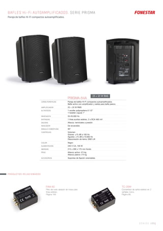 SONIDO 199 |
BAFLES Hi-Fi AUTOAMPLIFICADOS. SERIE PRISMA
Pareja de bafles Hi-Fi compactos autoamplificados.
PRISMA-84A
CARACTERÍSTICAS Pareja de baﬂes Hi-Fi compactos autoampliﬁcados.
Baﬂe activo con ampliﬁcador y salida para baﬂe pasivo.
AMPLIFICADOR 25 + 25 W RMS
ALTAVOCES 1 woofer polipropileno 6 1/2”
1 tweeter cúpula 1”
RESPUESTA 55-20.000 Hz
ENTRADAS 1 línea auxiliar estéreo, 2 x RCA 460 mV
SALIDAS Altavoz: terminales a presión
INDICADOR De encendido
ÁNGULO COBERTURA 90°
CONTROLES Volumen
Graves: ±15 dB a 100 Hz
Agudos: ±15 dB a 10.000 Hz
Desconexión de tierra: GND Lift
COLOR Negro
ALIMENTACIÓN 230 V CA, 100 W
MEDIDAS 215 x 290 x 175 mm fondo
PESO Altavoz activo: 4’5 kg
Altavoz pasivo: 3’4 kg
ACCESORIOS Soportes de ﬁjación orientables
25 + 25 W RMS
FAM-80
Filtro de ruido aislador de masa para
línea estéreo.
Página 169
TC-3SM
Convertidor de señal estéreo en 2
señales mono.
Página 86.
PRODUCTOS RELACIONADOS
 