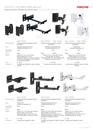 SONIDO 203 |
SOPORTES. DE PARED PARA BAFLES
Parejas de soportes orientables de pared para bafles. Placa de bafle de instalación fácil.
SAL-622N SAL-553N SAL-554B SAL-555N SAL-556B
CARACTERÍSTICAS Pareja de soportes orientables de pared
para baﬂes.
Pareja de soportes orientables de pared
para baﬂes.
Pareja de soportes orientables de pared
para baﬂes.
BRAZO Orientable horizontalmente 120°
Inclinable verticalmente ± 20°
Orientable horizontalmente 180°
Inclinable verticalmente -20°
Giratorio 360°
Inclinable verticalmente -90°
PESO MÁXIMO
SOPORTADO
10 kg 18 kg 4 kg 10 kg
COLOR Negro Negro Blanco Negro Blanco
MEDIDAS Totales: 65 x 151 x 115 mm fondo
Placa de pared: 48 x 115 mm
Soporte para baﬂe: 65 x 145 mm con oriﬁcios
de 5’25 mm con separación entre tornillos de
50 mm aproximadamente
Totales: 152 x 90 x 270 a 405 mm fondo
Placa de pared: 76 x 90 mm
Soporte para baﬂe: 152 x 165 a 300 mm fondo,
ajustable para sujeción del baﬂe
Totales: 105 x 100 x 120 mm fondo
Placa de pared: 105 x 100 mm
Soporte para baﬂe: 105 x 40 mm fondo,
con oriﬁcios para ﬁjación por tornillos
PESO 2 x 0’6 kg 2 x 0’7 kg 2 x 0’5 kg
ACCESORIOS Tornillería para instalación en pared y montaje
del baﬂe
Tornillería para instalación en pared Tornillería para instalación en pared y montaje
del baﬂe
SAL-557N SAL-559N SAL-560B
CARACTERÍSTICAS Pareja de soportes orientables de pared
para baﬂes.
Pareja de soportes orientables de pared
para baﬂes.
Pareja de soportes orientables de pared
para baﬂes.
BRAZO Giratorio 360°
Inclinable verticalmente -90°
Orientable horizontalmente 160°
Inclinable verticalmente -35°
Orientable horizontalmente 180°
Inclinable verticalmente ±15°
PESO MÁXIMO
SOPORTADO
30 kg 20 kg 20 kg
COLOR Negro Negro Blanco
MEDIDAS Totales: 175 x 120 x 230 a 355 mm fondo
Placa de pared: 120 x 120 mm
Soporte para baﬂe: 175 x 110 mm, con
oriﬁcios para ﬁjación del baﬂe por tornillos
Totales: 180 x 245 x 390 a 560 mm fondo
Placa de pared: 120 x 245 mm
Soporte para baﬂe: 180 x 195 a 365 mm,
ajustable para sujeción del baﬂe y con oriﬁcios
para ﬁjación del baﬂe por tornillos
Totales: 152 x 127 x 345 mm fondo
Placa de pared: 75 x 127 mm
Soporte para baﬂe: 152 x 145 a 275 mm,
ajustable para sujeción del baﬂe
PESO 2 x 1’1 kg 2 x 2’3 kg 2 x 1 kg
ACCESORIOS Tornillería para instalación en pared Tornillería para instalación en pared y montaje
del baﬂe
Tornillería para instalación en pared
SAL-553N
SAL-554BSAL-622N SAL-555N SAL-556B
 