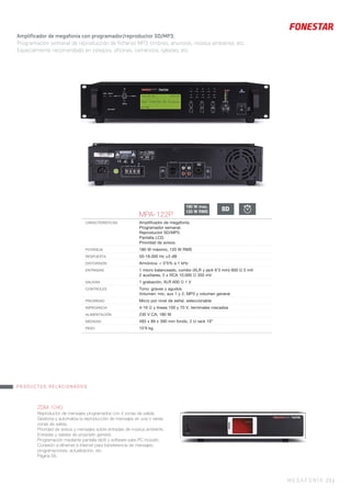 Amplificador de megafonía con programador/reproductor SD/MP3.
Programación semanal de reproducción de ficheros MP3: timbres, anuncios, música ambiente, etc.
Especialmente recomendado en colegios, oficinas, comercios, iglesias, etc.
MEGAFONÍA 23 |
MPA-122P
CARACTERÍSTICAS Ampliﬁcador de megafonía.
Programador semanal.
Reproductor SD/MP3.
Pantalla LCD.
Prioridad de avisos.
POTENCIA 180 W máximo, 120 W RMS
RESPUESTA 50-18.000 Hz ±3 dB
DISTORSIÓN Armónica: < 0’5% a 1 kHz
ENTRADAS 1 micro balanceado, combo (XLR y jack 6’3 mm) 600 Ω 5 mV
2 auxiliares, 2 x RCA 10.000 Ω 350 mV
SALIDAS 1 grabación, XLR 600 Ω 1 V
CONTROLES Tono: graves y agudos
Volumen: mic, aux 1 y 2, MP3 y volumen general
PRIORIDAD Micro por nivel de señal, seleccionable
IMPEDANCIA 4-16 Ω y líneas 100 y 70 V, terminales roscados
ALIMENTACIÓN 230 V CA, 180 W
MEDIDAS 483 x 89 x 390 mm fondo. 2 U rack 19”
PESO 10’9 kg
ZSM-1040
Reproductor de mensajes programados con 4 zonas de salida.
Gestiona y automatiza la reproducción de mensajes en una o varias
zonas de salida.
Prioridad de avisos y mensajes sobre entradas de música ambiente.
Entradas y salidas de propósito general.
Programación mediante pantalla táctil y software para PC incluido.
Conexión a ethernet e internet para transferencia de mensajes,
programaciones, actualización, etc.
Página 56.
180 W max.
120 W RMS
PRODUCTOS RELACIONADOS
SD
 